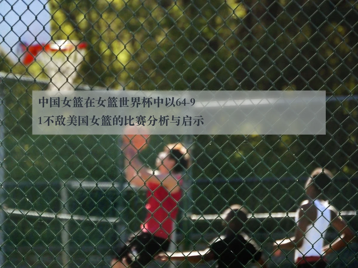 中国女篮在女篮世界杯中以64-91不敌美国女篮的比赛分析与启示