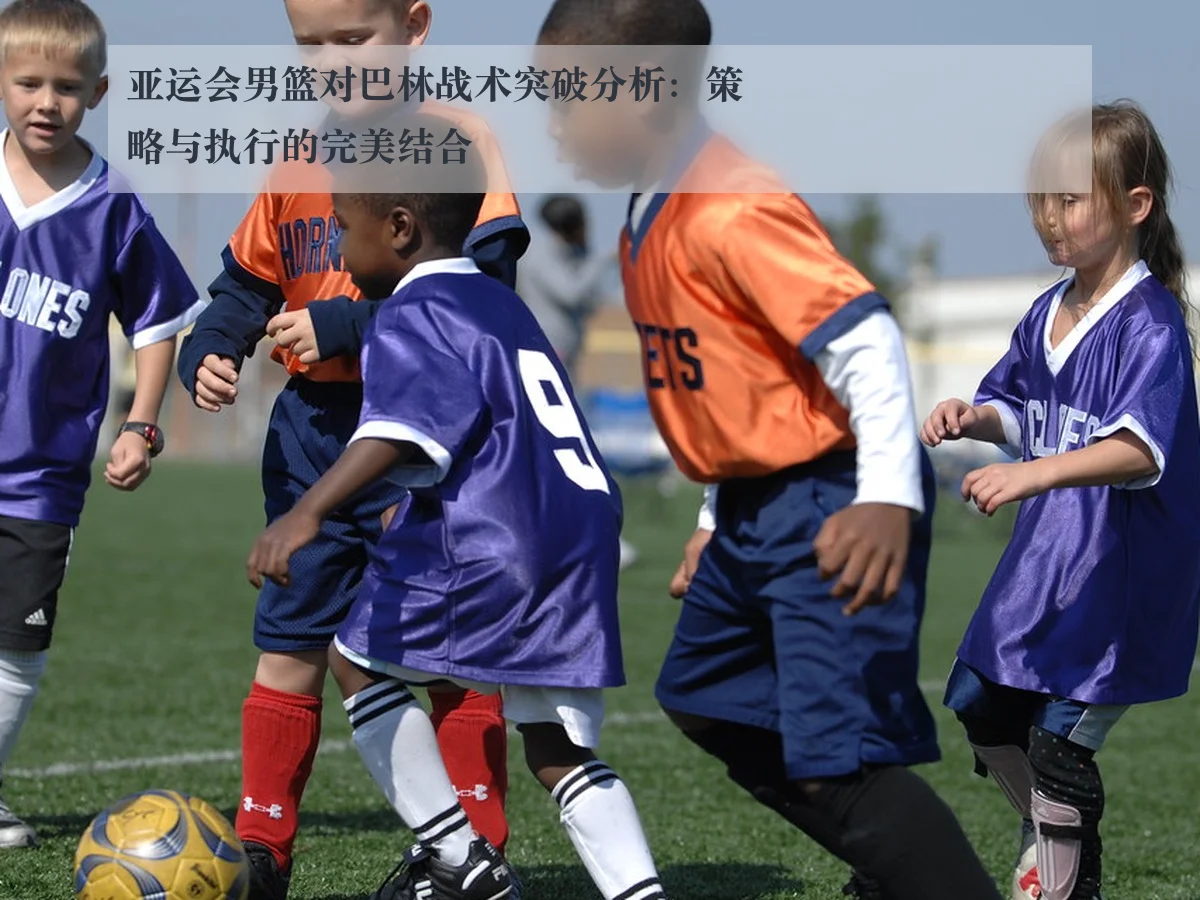 亚运会男篮对巴林战术突破分析：策略与执行的完美结合