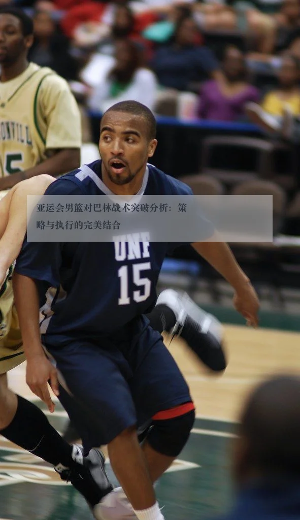 亚运会男篮对巴林战术突破分析：策略与执行的完美结合
